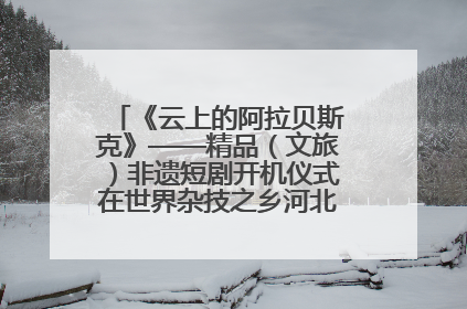 《云上的阿拉贝斯克》——精品（文旅）非遗短剧开机仪式在世界杂技之乡河北吴桥成功举办