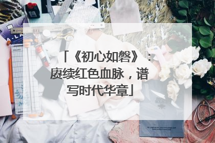 《初心如磐》：赓续红色血脉，谱写时代华章