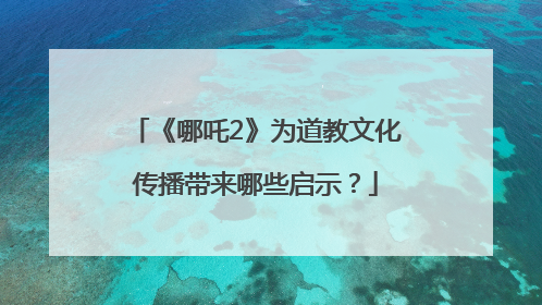 《哪吒2》为道教文化传播带来哪些启示？