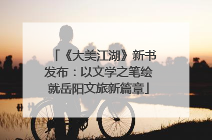 《大美江湖》新书发布：以文学之笔绘就岳阳文旅新篇章