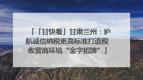 「甘快看」甘肃兰州：护航诚信纳税更高标准打造税收营商环境“金字招牌”