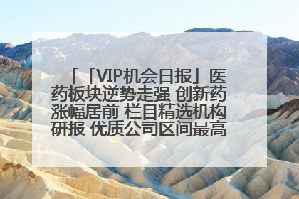 「VIP机会日报」医药板块逆势走强 创新药涨幅居前 栏目精选机构研报 优质公司区间最高涨34.9%