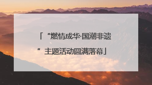 “燃情成华·国潮非遗”主题活动圆满落幕