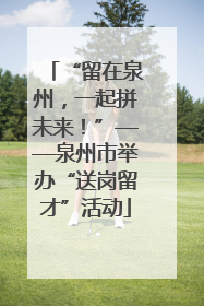 “留在泉州，一起拼未来！”——泉州市举办“送岗留才”活动