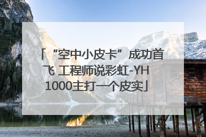 “空中小皮卡”成功首飞 工程师说彩虹-YH1000主打一个皮实