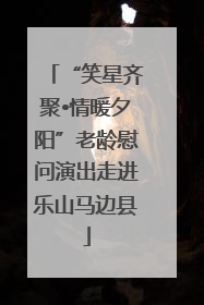 “笑星齐聚•情暖夕阳”老龄慰问演出走进乐山马边县