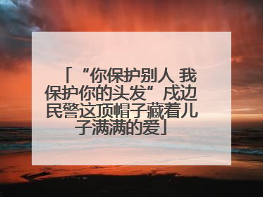 “你保护别人 我保护你的头发”戍边民警这顶帽子藏着儿子满满的爱