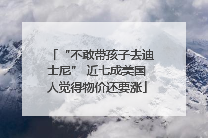 “不敢带孩子去迪士尼” 近七成美国人觉得物价还要涨
