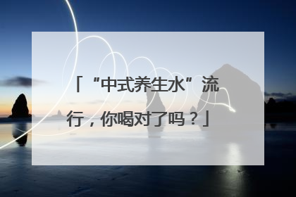 “中式养生水”流行，你喝对了吗？