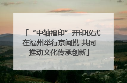 “中轴福印”开印仪式在福州举行京闽携 共同推动文化传承创新
