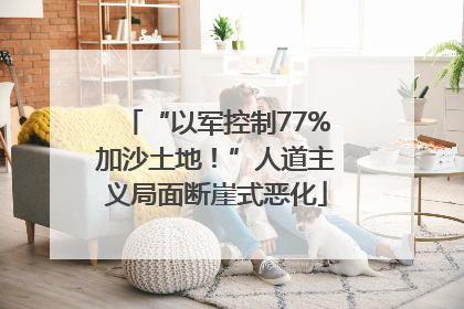 “以军控制77%加沙土地！”人道主义局面断崖式恶化