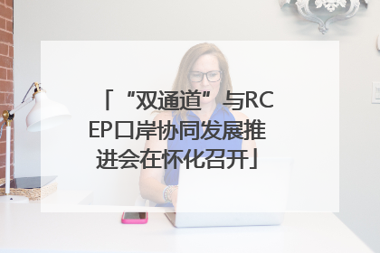 “双通道”与RCEP口岸协同发展推进会在怀化召开
