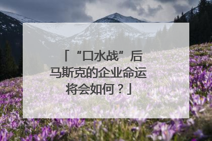 “口水战”后 马斯克的企业命运将会如何？
