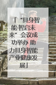 “具身智能·智启未来”会议成功举办 助力具身智能产业健康发展
