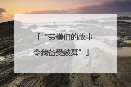 “劳模们的故事令我备受鼓舞”