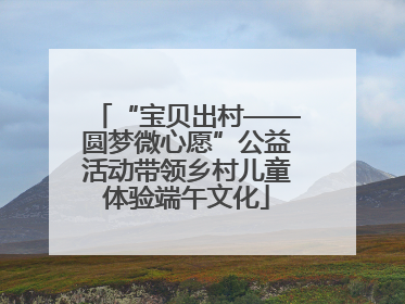 “宝贝出村——圆梦微心愿”公益活动带领乡村儿童体验端午文化