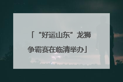“好运山东”龙狮争霸赛在临清举办