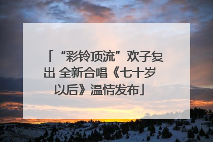 “彩铃顶流”欢子复出 全新合唱《七十岁以后》温情发布