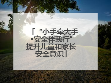 “小手牵大手•安全伴我行”提升儿童和家长安全意识