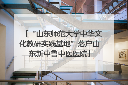 “山东师范大学中华文化教研实践基地”落户山东新中鲁中医医院