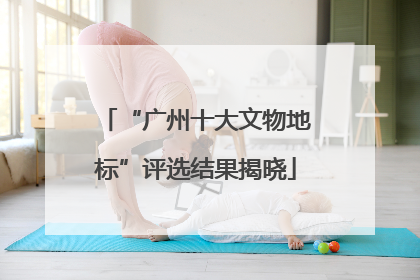 “广州十大文物地标”评选结果揭晓