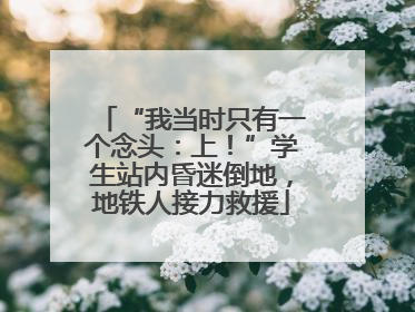 “我当时只有一个念头：上！”学生站内昏迷倒地，地铁人接力救援