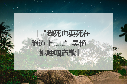 “我死也要死在跑道上……”吴艳妮哽咽道歉