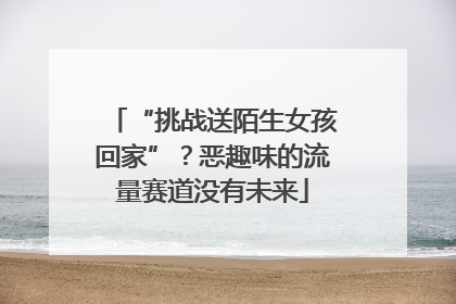 “挑战送陌生女孩回家”？恶趣味的流量赛道没有未来