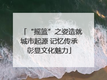 “摇篮”之姿造就城市起源 记忆传承彰显文化魅力
