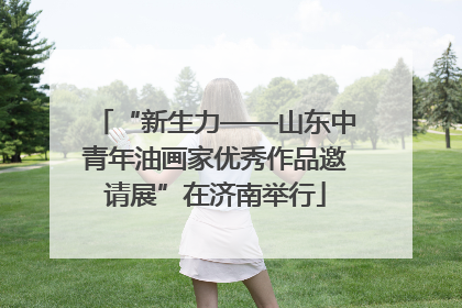 “新生力——山东中青年油画家优秀作品邀请展”在济南举行