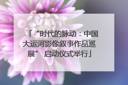 “时代的脉动：中国大运河影像叙事作品巡展” 启动仪式举行