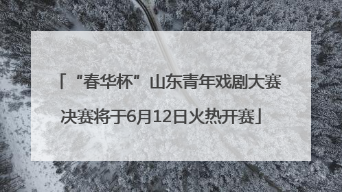 “春华杯”山东青年戏剧大赛决赛将于6月12日火热开赛