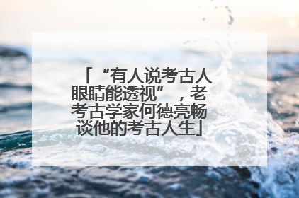 “有人说考古人眼睛能透视”，老考古学家何德亮畅谈他的考古人生
