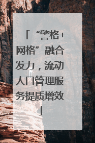 “警格+网格”融合发力，流动人口管理服务提质增效