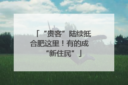 “贵客”陆续抵合肥这里！有的成“新住民”
