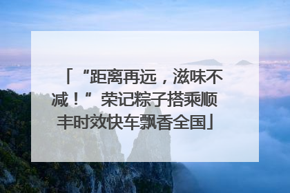 “距离再远，滋味不减！”荣记粽子搭乘顺丰时效快车飘香全国