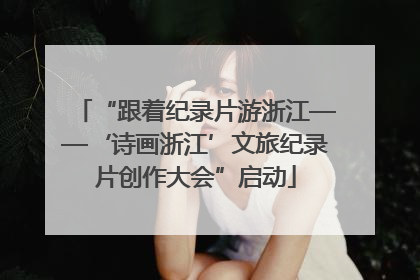 “跟着纪录片游浙江——‘诗画浙江’文旅纪录片创作大会”启动