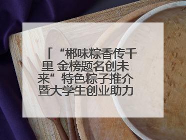 “郴味粽香传千里 金榜题名创未来”特色粽子推介暨大学生创业助力活动收官