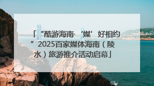 “酷游海南·‘媒’好相约”2025百家媒体海南（陵水）旅游推介活动启幕