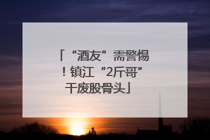 “酒友”需警惕！镇江“2斤哥”干废股骨头