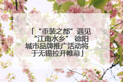 “重装之都”遇见“江南水乡” 德阳城市品牌推广活动将于无锡拉开帷幕