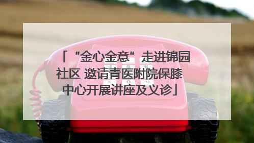 “金心金意”走进锦园社区 邀请青医附院保膝中心开展讲座及义诊