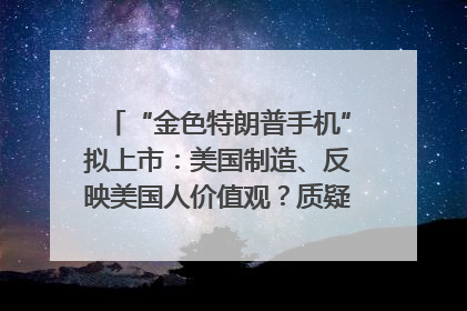 “金色特朗普手机”拟上市：美国制造、反映美国人价值观？质疑者：像天方夜谭