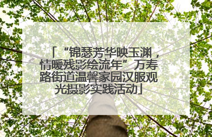 “锦瑟芳华映玉渊，情暖残影绘流年”万寿路街道温馨家园汉服观光摄影实践活动