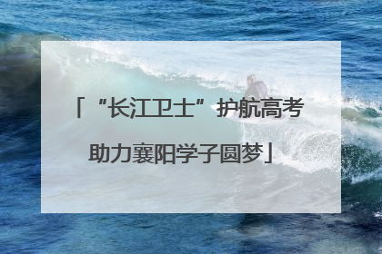“长江卫士”护航高考 助力襄阳学子圆梦