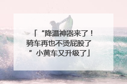 “降温神器来了！骑车再也不烫屁股了”小黄车又升级了