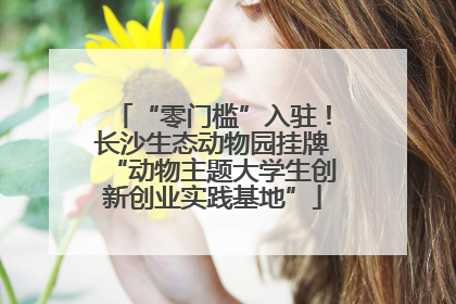 “零门槛”入驻！长沙生态动物园挂牌“动物主题大学生创新创业实践基地”