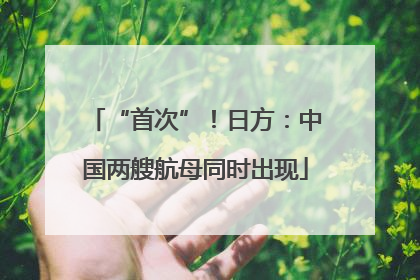 “首次”！日方：中国两艘航母同时出现