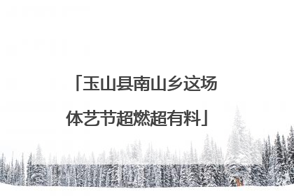 玉山县南山乡这场体艺节超燃超有料