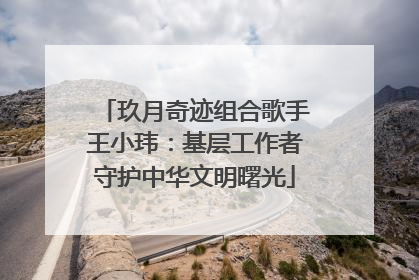 玖月奇迹组合歌手王小玮：基层工作者守护中华文明曙光